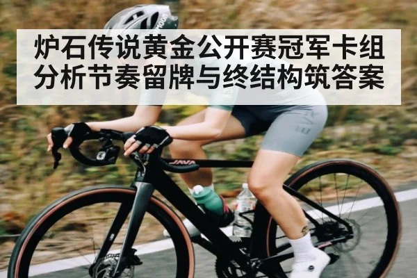炉石传说黄金公开赛冠军卡组分析节奏留牌与终结构筑答案