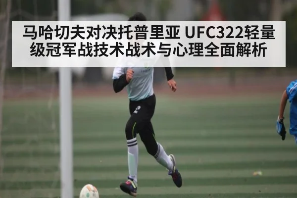 马哈切夫对决托普里亚 UFC322轻量级冠军战技术战术与心理全面解析