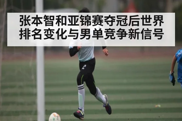 张本智和亚锦赛夺冠后世界排名变化与男单竞争新信号