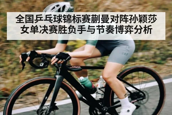 全国乒乓球锦标赛蒯曼对阵孙颖莎女单决赛胜负手与节奏博弈分析