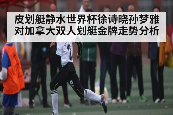 皮划艇静水世界杯徐诗晓孙梦雅对加拿大双人划艇金牌走势分析